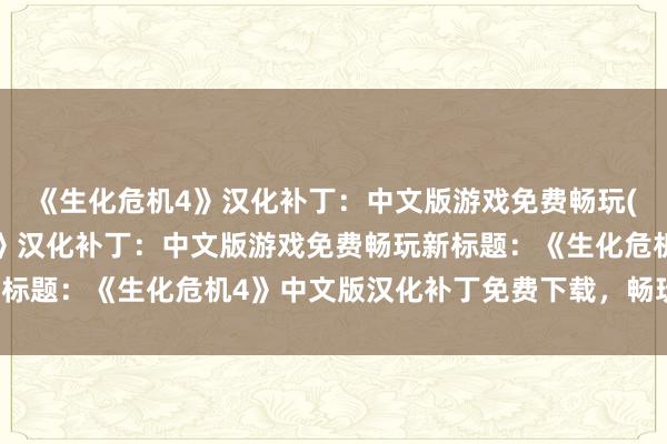 《生化危机4》汉化补丁：中文版游戏免费畅玩(原标题：《生化危机4》汉化补丁：中文版游戏免费畅玩新标题：《生化危机4》中文版汉化补丁免费下载，畅玩无限！)